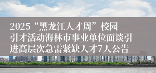 2025“黑龙江人才周”校园引才活动海林市事业单位面谈引进高层次急需紧缺人才7人公告