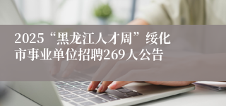2025“黑龙江人才周”绥化市事业单位招聘269人公告