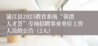 蒲江县2025教育系统“蓉漂人才荟”专场招聘事业单位工作人员的公告（2人）
