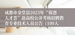 成都市金堂县2025年“蓉漂人才荟”赴高校公开考核招聘教育专业技术人员公告（100人）