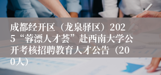 成都经开区（龙泉驿区）2025“蓉漂人才荟”赴西南大学公开考核招聘教育人才公告（200人）