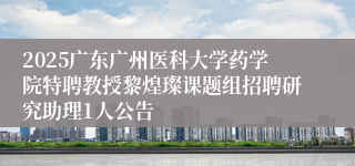 2025广东广州医科大学药学院特聘教授黎煌璨课题组招聘研究助理1人公告