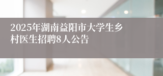 2025年湖南益阳市大学生乡村医生招聘8人公告