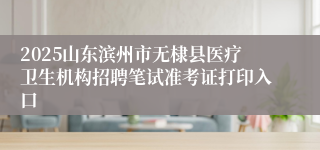 2025山东滨州市无棣县医疗卫生机构招聘笔试准考证打印入口