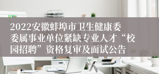 2022安徽蚌埠市卫生健康委委属事业单位紧缺专业人才“校园招聘”资格复审及面试公告