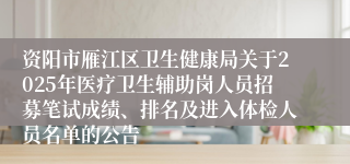 资阳市雁江区卫生健康局关于2025年医疗卫生辅助岗人员招募笔试成绩、排名及进入体检人员名单的公告