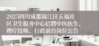 2025四川成都锦江区五福社区卫生服务中心招聘中医医生、理疗技师、行政前台岗位公告