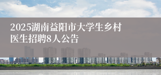 2025湖南益阳市大学生乡村医生招聘8人公告