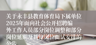关于永丰县教育体育局下属单位2025年面向社会公开招聘编外工作人员部分岗位调整和部分岗位延期及其他岗位面试安排的公告 