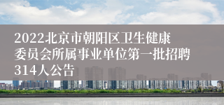 2022北京市朝阳区卫生健康委员会所属事业单位第一批招聘314人公告