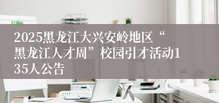 2025黑龙江大兴安岭地区“黑龙江人才周”校园引才活动135人公告