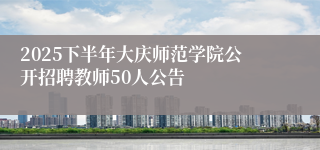 2025下半年大庆师范学院公开招聘教师50人公告