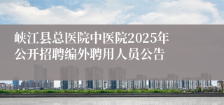 峡江县总医院中医院2025年公开招聘编外聘用人员公告