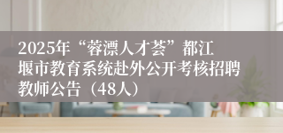 2025年“蓉漂人才荟”都江堰市教育系统赴外公开考核招聘教师公告（48人）