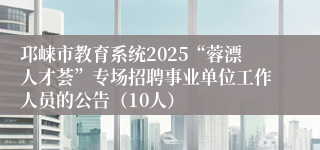 邛崃市教育系统2025“蓉漂人才荟”专场招聘事业单位工作人员的公告(10人)
