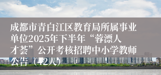 成都市青白江区教育局所属事业单位2025年下半年“蓉漂人才荟”公开考核招聘中小学教师公告(42人)