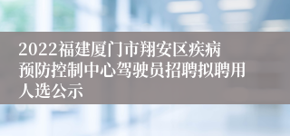 2022福建厦门市翔安区疾病预防控制中心驾驶员招聘拟聘用人选公示