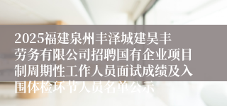 2025福建泉州丰泽城建昊丰劳务有限公司招聘国有企业项目制周期性工作人员面试成绩及入围体检环节人员名单公示