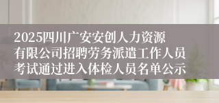 2025四川广安安创人力资源有限公司招聘劳务派遣工作人员考试通过进入体检人员名单公示