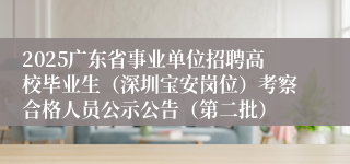 2025广东省事业单位招聘高校毕业生（深圳宝安岗位）考察合格人员公示公告（第二批）