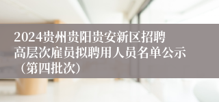 2024贵州贵阳贵安新区招聘高层次雇员拟聘用人员名单公示(第四批次)