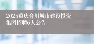 2025重庆合川城市建设投资集团招聘6人公告