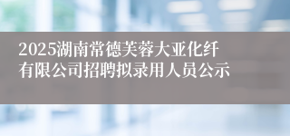 2025湖南常德芙蓉大亚化纤有限公司招聘拟录用人员公示