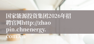 国家能源投资集团2026年招聘官网http://zhaopin.chnenergy.com.cn