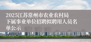 2025江苏常州市农业农村局下属事业单位招聘拟聘用人员名单公示
