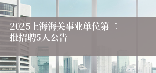 2025上海海关事业单位第二批招聘5人公告