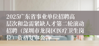 2025广东省事业单位招聘高层次和急需紧缺人才第二轮滚动招聘（深圳市龙岗区医疗卫生岗位）资格复审公告