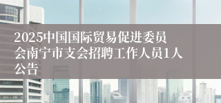 2025中国国际贸易促进委员会南宁市支会招聘工作人员1人公告