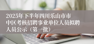 2025年下半年四川乐山市市中区考核招聘事业单位人员拟聘人员公示（第一批）