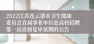 2022江苏连云港市卫生健康委员会直属事业单位赴高校招聘第一站资格复审延期的公告