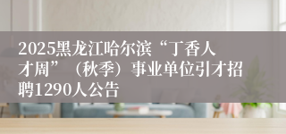 2025黑龙江哈尔滨“丁香人才周”（秋季）事业单位引才招聘1290人公告