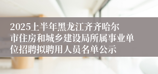 2025上半年黑龙江齐齐哈尔市住房和城乡建设局所属事业单位招聘拟聘用人员名单公示