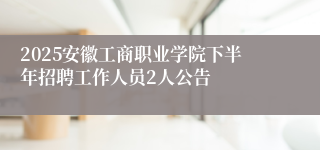 2025安徽工商职业学院下半年招聘工作人员2人公告