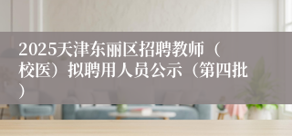 2025天津东丽区招聘教师(校医)拟聘用人员公示(第四批)