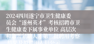 2024四川遂宁市卫生健康委员会“遂州英才”考核招聘市卫生健康委下属事业单位 高层次和急需紧缺人才第三批聘用考察 结果及拟聘用人员公示