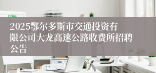2025鄂尔多斯市交通投资有限公司大龙高速公路收费所招聘公告