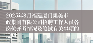 2025年8月福建厦门集美市政集团有限公司招聘工作人员各岗位开考情况及笔试有关事项的通知