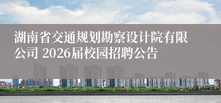 湖南省交通规划勘察设计院有限公司 2026届校园招聘公告