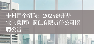 贵州国企招聘：2025贵州盐业（集团）铜仁有限责任公司招聘公告