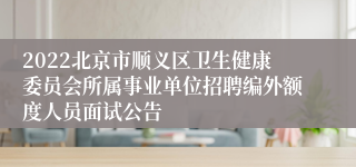 2022北京市顺义区卫生健康委员会所属事业单位招聘编外额度人员面试公告