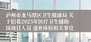 泸州市龙马潭区卫生健康局 关于招募2025年医疗卫生辅助岗项目人员 递补体检相关事宜的公告