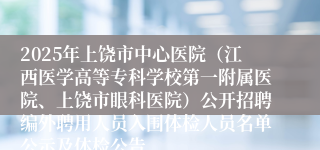 2025年上饶市中心医院（江西医学高等专科学校第一附属医院、上饶市眼科医院）公开招聘编外聘用人员入围体检人员名单公示及体检公告