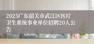 2025广东韶关市武江区医疗卫生系统事业单位招聘20人公告