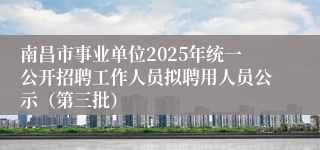 南昌市事业单位2025年统一公开招聘工作人员拟聘用人员公示(第三批)
