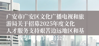 广安市广安区文化广播电视和旅游局关于招募2025年度文化人才服务支持艰苦边远地区和基层一线专项工作者的公告