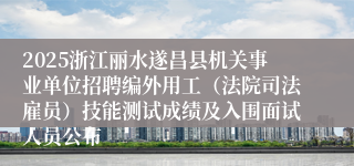 2025浙江丽水遂昌县机关事业单位招聘编外用工（法院司法雇员）技能测试成绩及入围面试人员公布